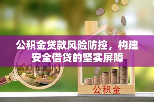 北部新区公积金贷款风险防控，构建安全借贷的坚实屏障