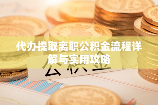 北部新区代办提取离职公积金流程详解与实用攻略