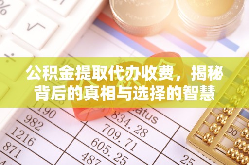 北部新区公积金提取代办收费，揭秘背后的真相与选择的智慧