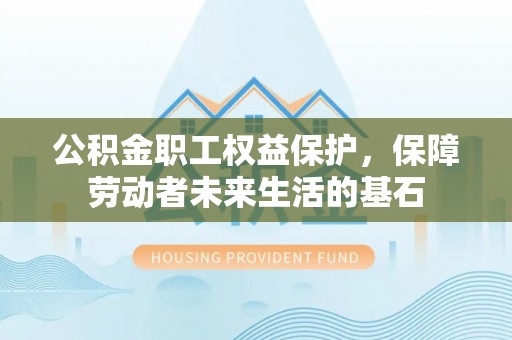 北部新区公积金职工权益保护，保障劳动者未来生活的基石