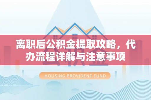 北部新区离职后公积金提取攻略，代办流程详解与注意事项
