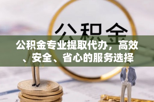 北部新区公积金专业提取代办，高效、安全、省心的服务选择