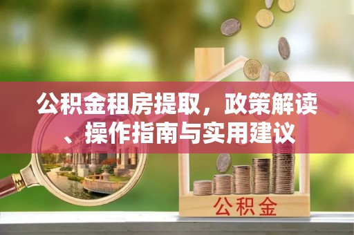 北部新区公积金租房提取，政策解读、操作指南与实用建议