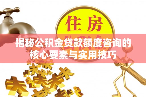 北部新区揭秘公积金贷款额度咨询的核心要素与实用技巧