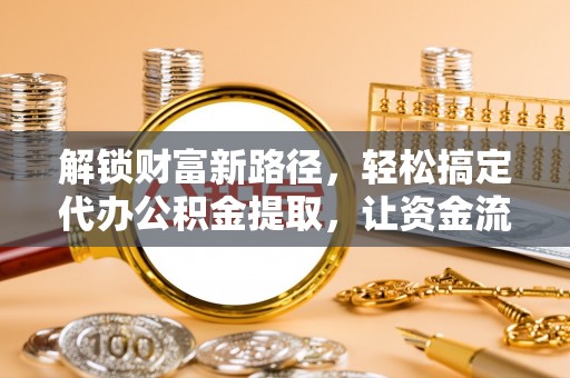 北部新区解锁财富新路径，轻松搞定代办公积金提取，让资金流动更高效