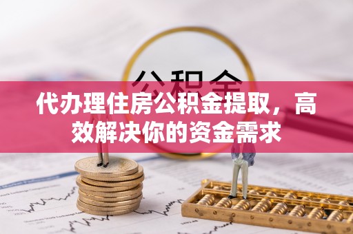 北部新区代办理住房公积金提取，高效解决你的资金需求