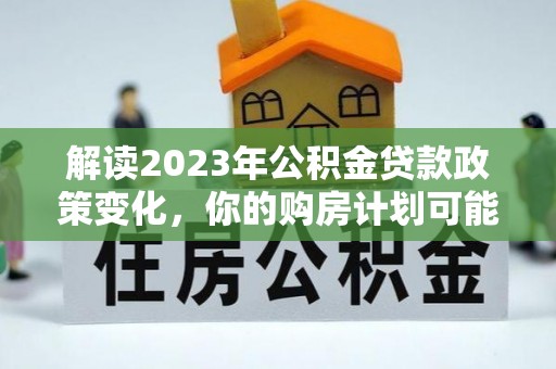 北部新区解读2023年公积金贷款政策变化，你的购房计划可能因此受益