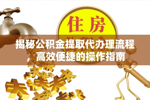 北部新区揭秘公积金提取代办理流程，高效便捷的操作指南