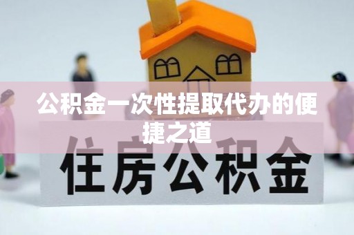 北部新区公积金一次性提取代办的便捷之道