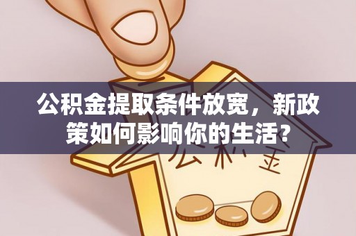 北部新区公积金提取条件放宽，新政策如何影响你的生活？