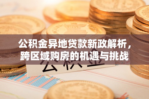 北部新区公积金异地贷款新政解析，跨区域购房的机遇与挑战