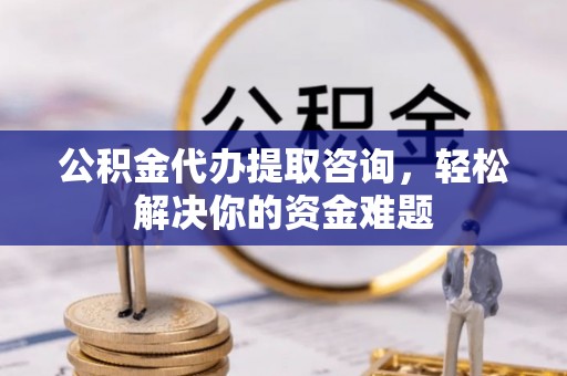 北部新区公积金代办提取咨询，轻松解决你的资金难题
