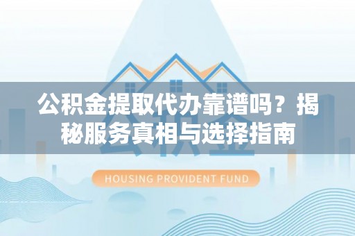 北部新区公积金提取代办靠谱吗？揭秘服务真相与选择指南