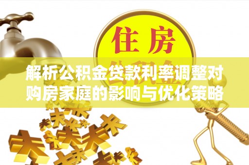 北部新区解析公积金贷款利率调整对购房家庭的影响与优化策略