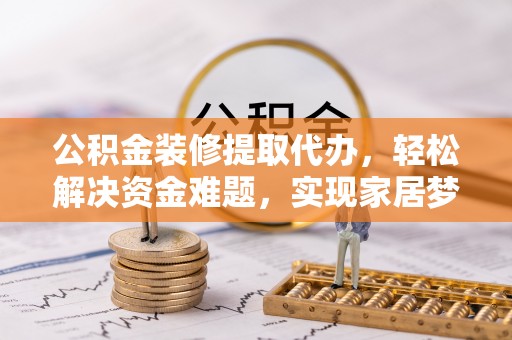 北部新区公积金装修提取代办，轻松解决资金难题，实现家居梦想