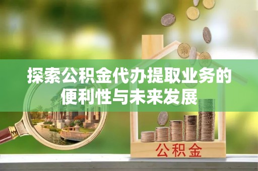 北部新区探索公积金代办提取业务的便利性与未来发展