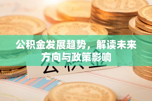 北部新区公积金发展趋势，解读未来方向与政策影响