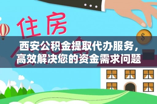 北部新区西安公积金提取代办服务，高效解决您的资金需求问题