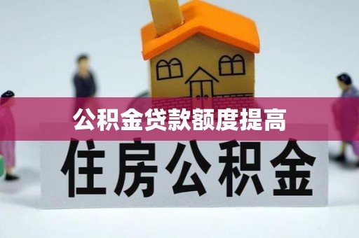 北部新区公积金贷款额度提高