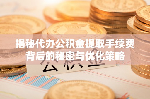 北部新区揭秘代办公积金提取手续费背后的秘密与优化策略