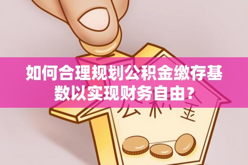 北部新区如何合理规划公积金缴存基数以实现财务自由？