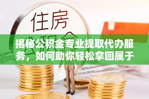 北部新区揭秘公积金专业提取代办服务，如何助你轻松拿回属于你的资金