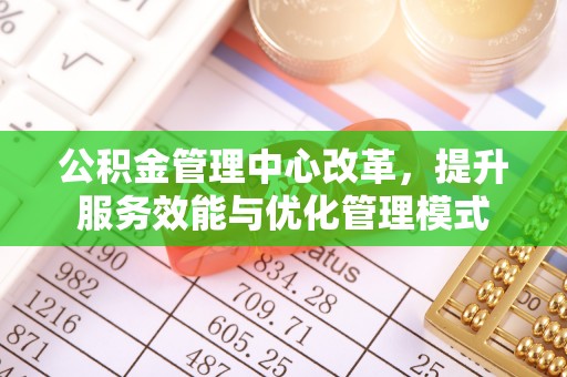 北部新区公积金管理中心改革，提升服务效能与优化管理模式