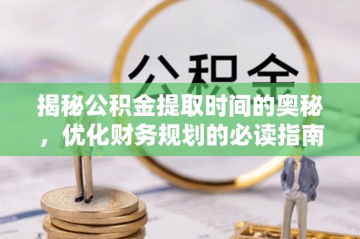 北部新区揭秘公积金提取时间的奥秘，优化财务规划的必读指南