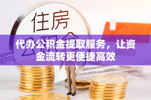 北部新区代办公积金提取服务，让资金流转更便捷高效