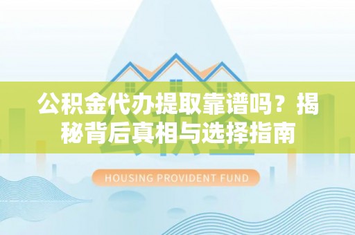 北部新区公积金代办提取靠谱吗？揭秘背后真相与选择指南