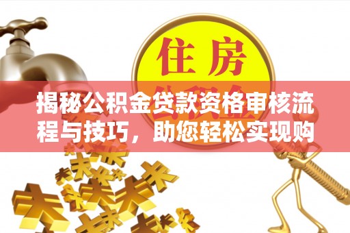 北部新区揭秘公积金贷款资格审核流程与技巧，助您轻松实现购房梦想