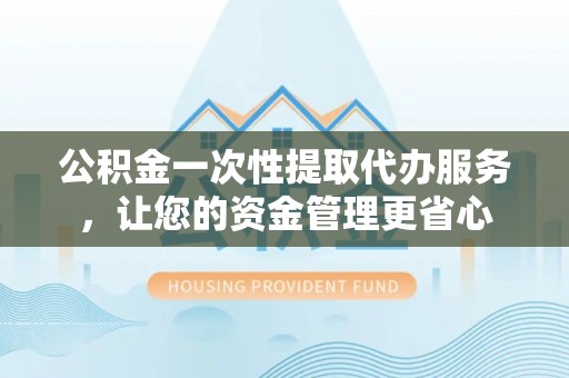 北部新区公积金一次性提取代办服务，让您的资金管理更省心