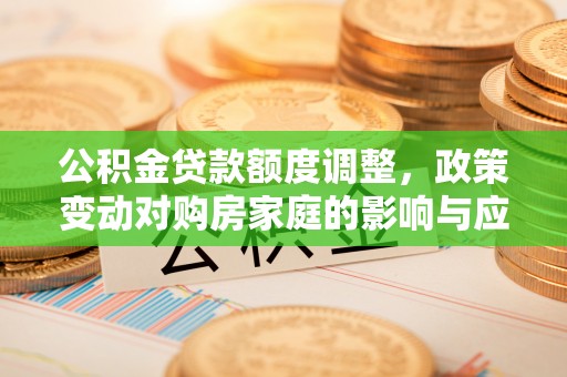 北部新区公积金贷款额度调整，政策变动对购房家庭的影响与应对策略