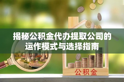 北部新区揭秘公积金代办提取公司的运作模式与选择指南