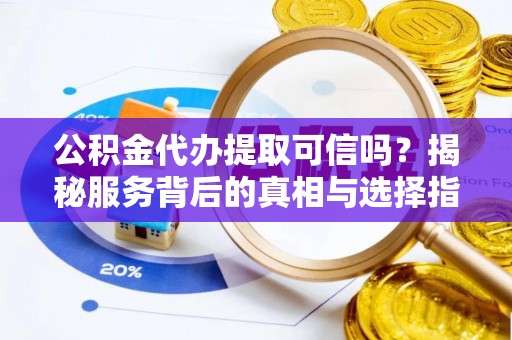 北部新区公积金代办提取可信吗？揭秘服务背后的真相与选择指南
