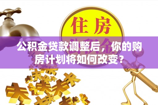 北部新区公积金贷款调整后，你的购房计划将如何改变？