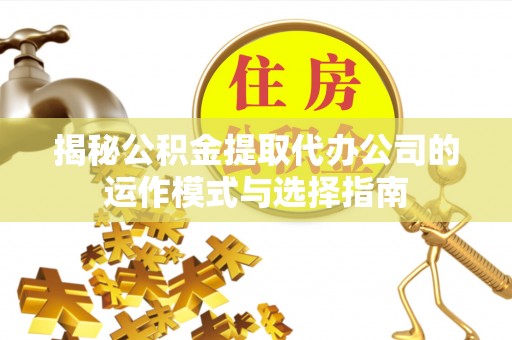 北部新区揭秘公积金提取代办公司的运作模式与选择指南