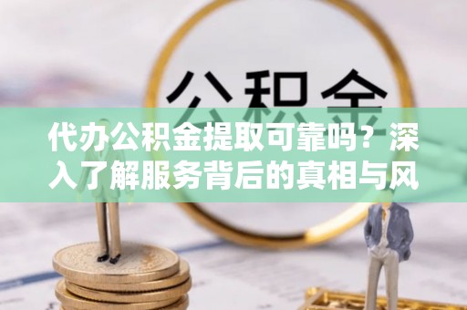 北部新区代办公积金提取可靠吗？深入了解服务背后的真相与风险