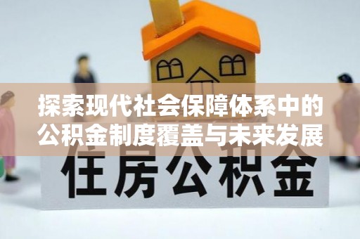 北部新区探索现代社会保障体系中的公积金制度覆盖与未来发展
