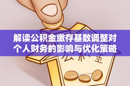 北部新区解读公积金缴存基数调整对个人财务的影响与优化策略