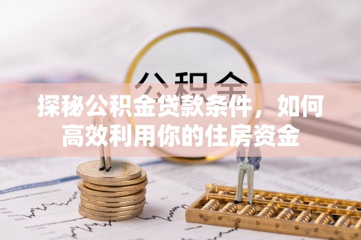 北部新区探秘公积金贷款条件，如何高效利用你的住房资金
