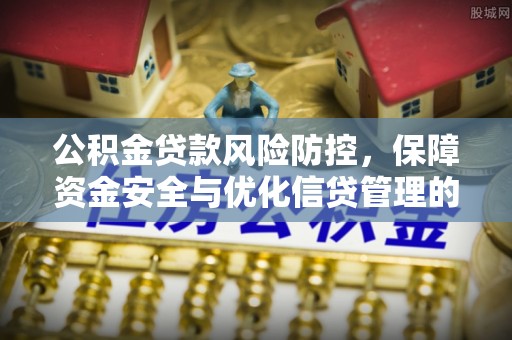 北部新区公积金贷款风险防控，保障资金安全与优化信贷管理的关键策略