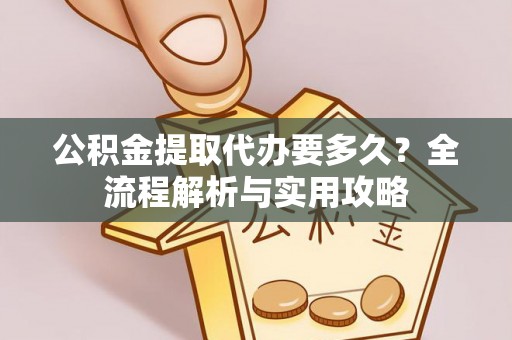 北部新区公积金提取代办要多久？全流程解析与实用攻略