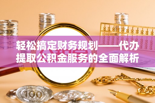 北部新区轻松搞定财务规划——代办提取公积金服务的全面解析
