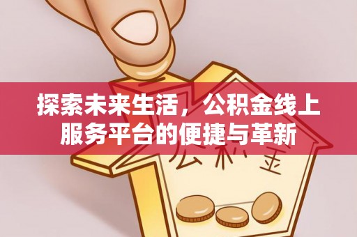 北部新区探索未来生活，公积金线上服务平台的便捷与革新