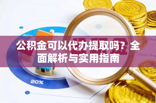 北部新区公积金可以代办提取吗？全面解析与实用指南