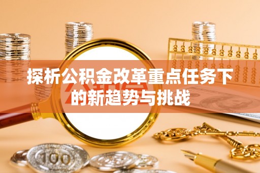 北部新区探析公积金改革重点任务下的新趋势与挑战