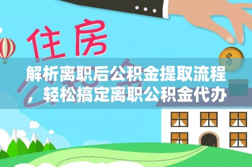 北部新区解析离职后公积金提取流程，轻松搞定离职公积金代办提取手续