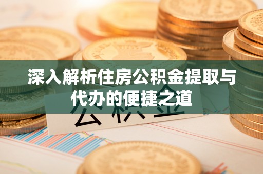 北部新区深入解析住房公积金提取与代办的便捷之道