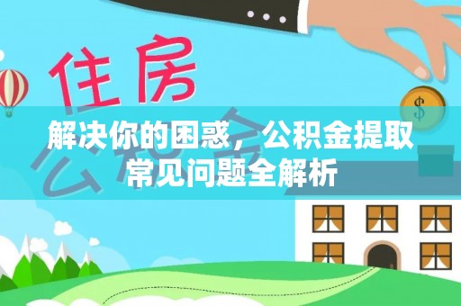 北部新区解决你的困惑，公积金提取常见问题全解析